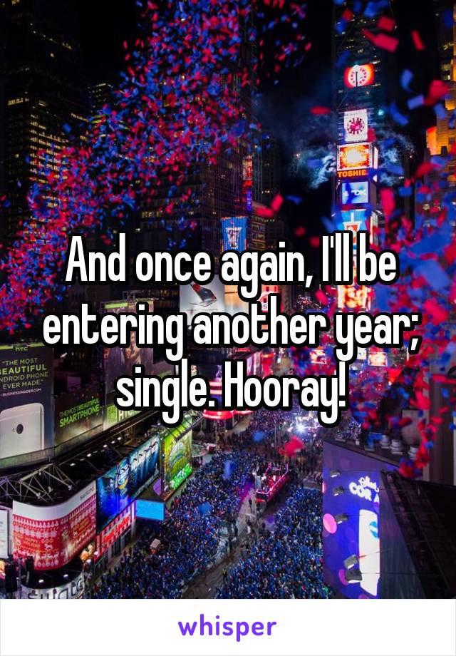 And once again, I'll be entering another year; single. Hooray!