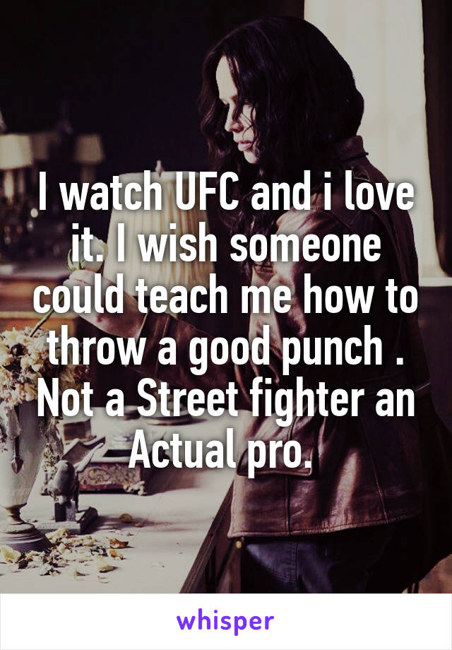 I watch UFC and i love it. I wish someone could teach me how to throw a good punch . Not a Street fighter an Actual pro. 