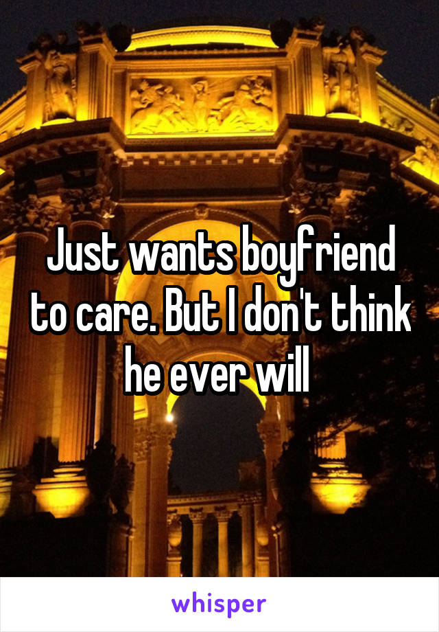 Just wants boyfriend to care. But I don't think he ever will 