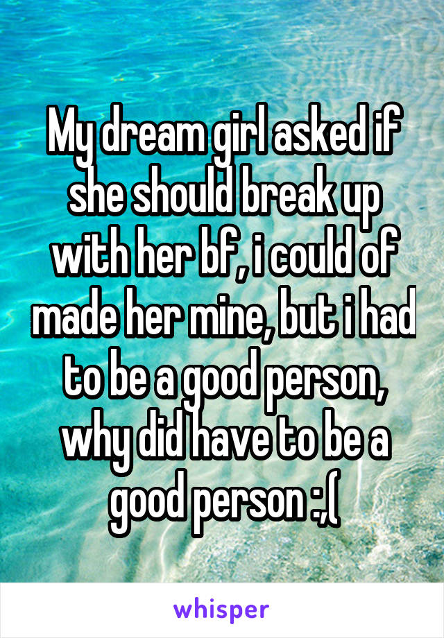 My dream girl asked if she should break up with her bf, i could of made her mine, but i had to be a good person, why did have to be a good person :,(