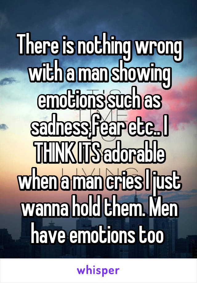 There is nothing wrong with a man showing emotions such as sadness,fear etc.. I THINK ITS adorable when a man cries I just wanna hold them. Men have emotions too 