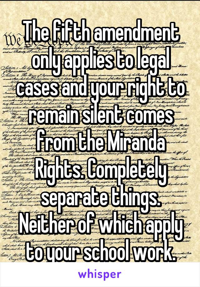 The fifth amendment only applies to legal cases and your right to remain silent comes from the Miranda Rights. Completely separate things. Neither of which apply to your school work.