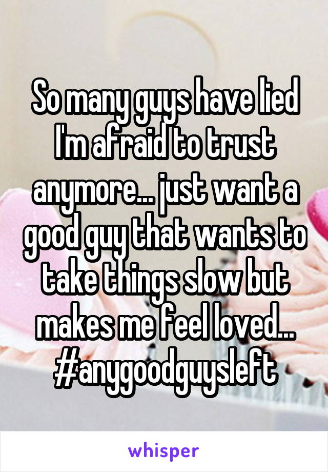 So many guys have lied I'm afraid to trust anymore... just want a good guy that wants to take things slow but makes me feel loved... #anygoodguysleft