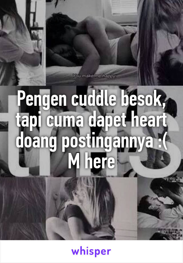 Pengen cuddle besok, tapi cuma dapet heart doang postingannya :(
M here