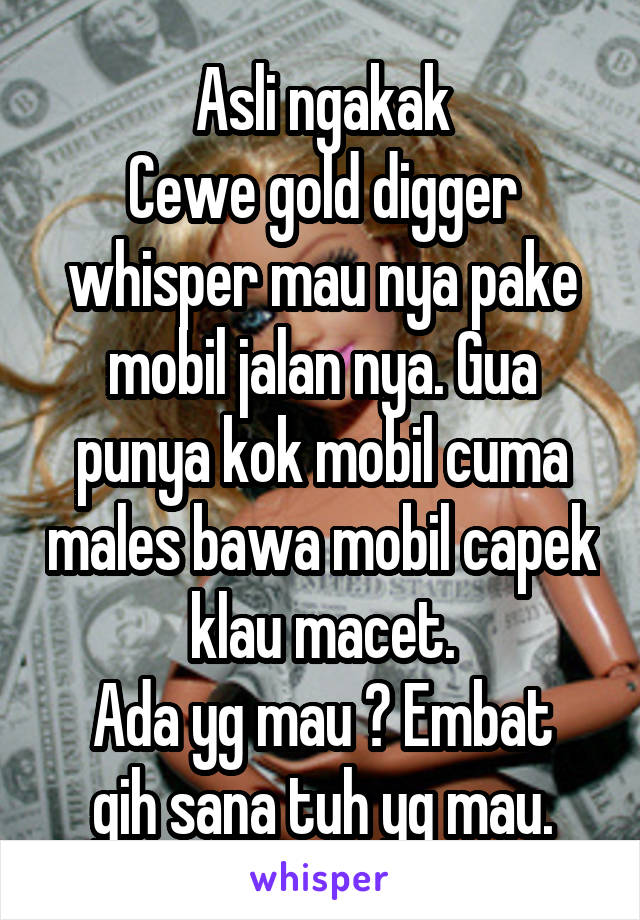 Asli ngakak
Cewe gold digger whisper mau nya pake mobil jalan nya. Gua punya kok mobil cuma males bawa mobil capek klau macet.
Ada yg mau ? Embat gih sana tuh yg mau.