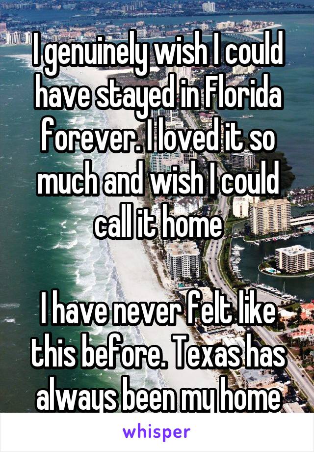 I genuinely wish I could have stayed in Florida forever. I loved it so much and wish I could call it home

I have never felt like this before. Texas has always been my home