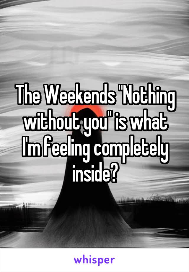 The Weekends "Nothing without you" is what I'm feeling completely inside😔