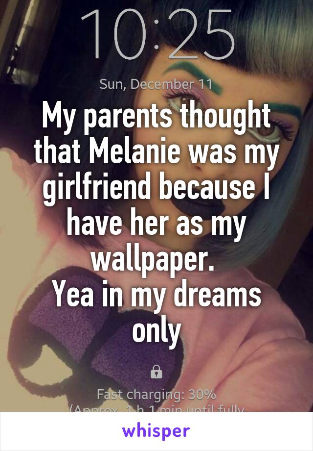 My parents thought that Melanie was my girlfriend because I have her as my wallpaper. 
Yea in my dreams only