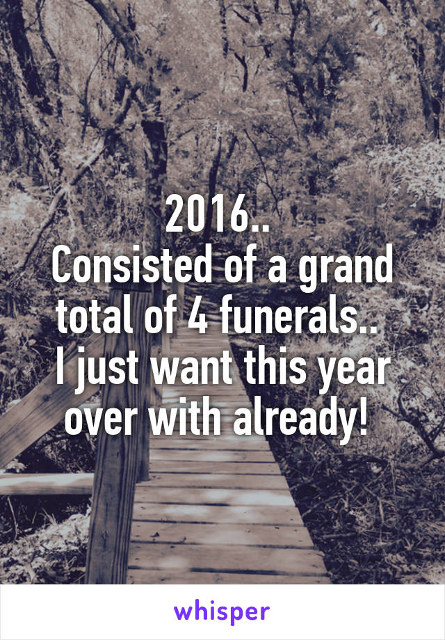 2016.. 
Consisted of a grand total of 4 funerals.. 
I just want this year over with already! 