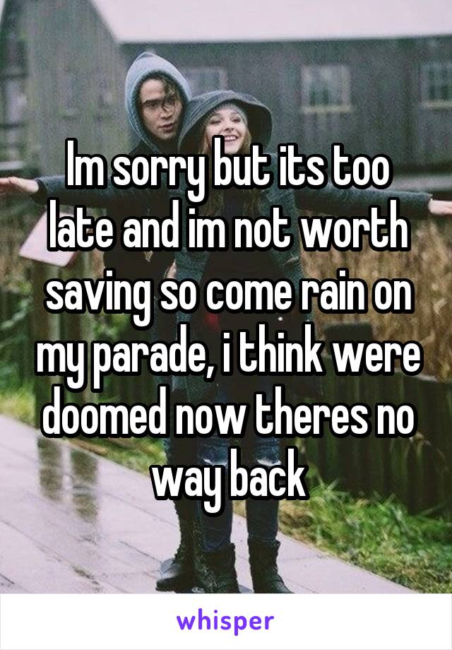 Im sorry but its too late and im not worth saving so come rain on my parade, i think were doomed now theres no way back