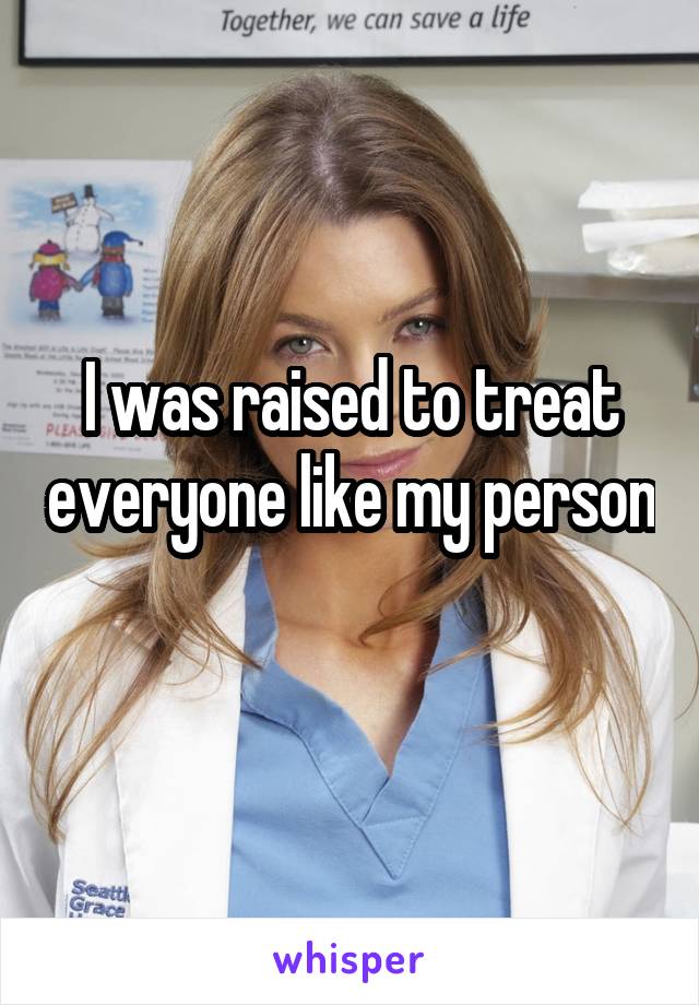 I was raised to treat everyone like my person 