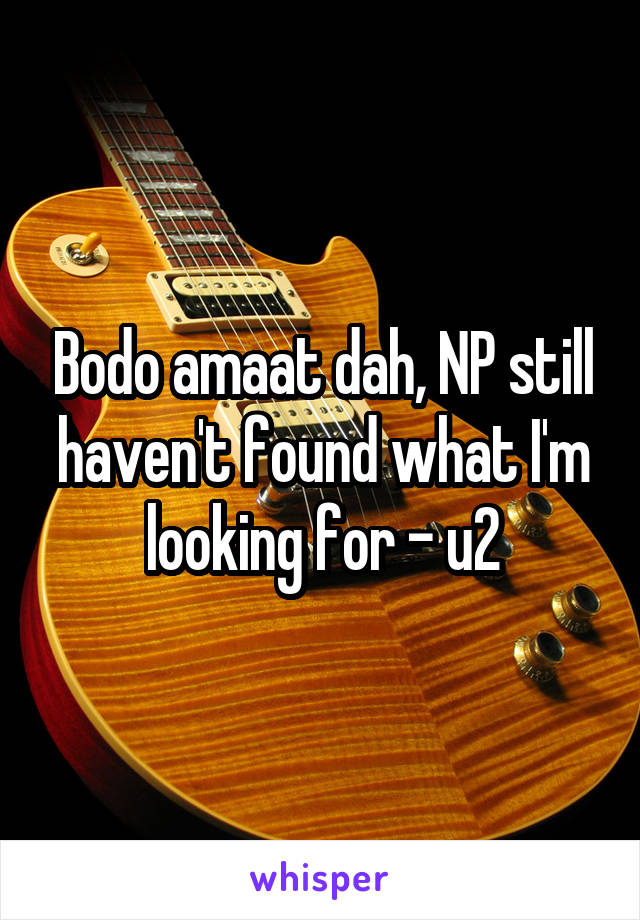 Bodo amaat dah, NP still haven't found what I'm looking for - u2