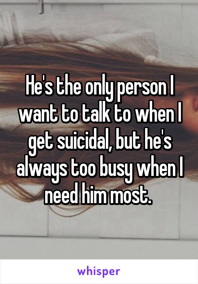 He's the only person I want to talk to when I get suicidal, but he's always too busy when I need him most. 