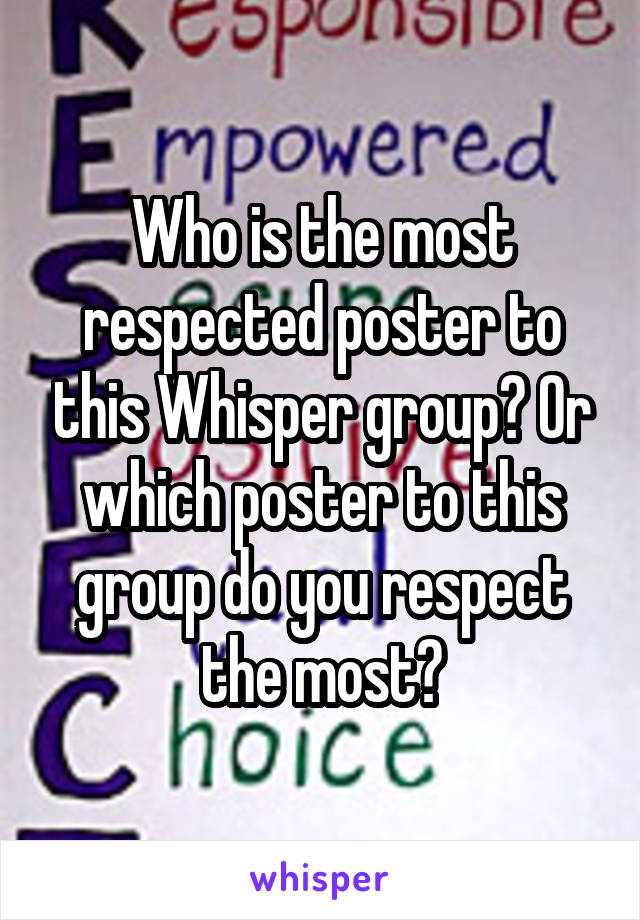 Who is the most respected poster to this Whisper group? Or which poster to this group do you respect the most?