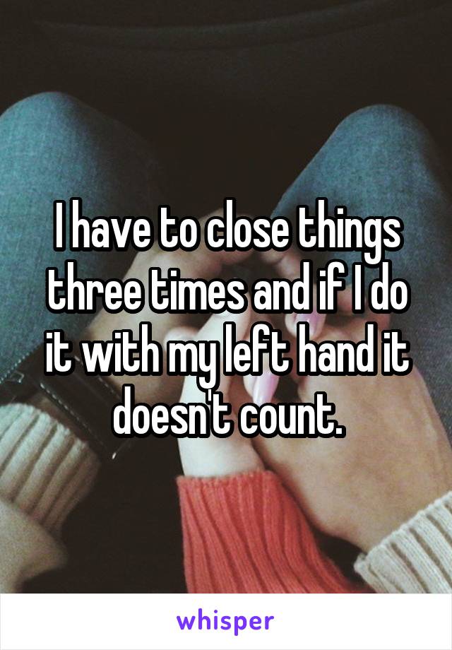 I have to close things three times and if I do it with my left hand it doesn't count.