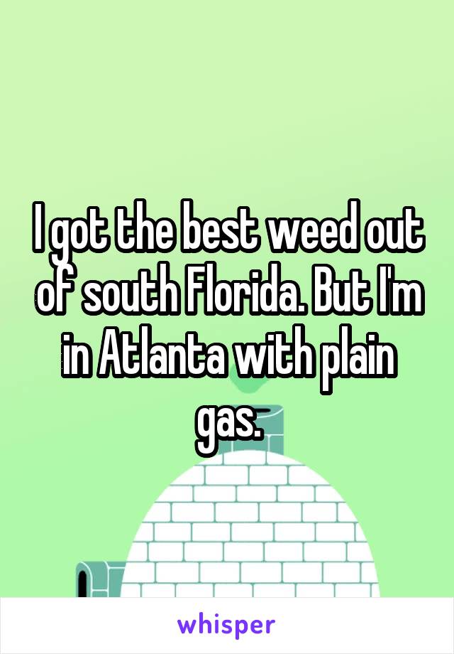 I got the best weed out of south Florida. But I'm in Atlanta with plain gas.