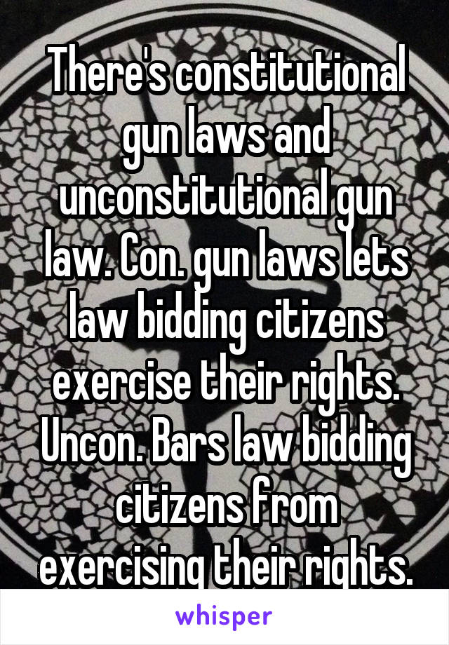 There's constitutional gun laws and unconstitutional gun law. Con. gun laws lets law bidding citizens exercise their rights. Uncon. Bars law bidding citizens from exercising their rights.