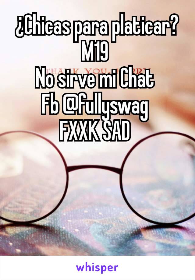 ¿Chicas para platicar?
M19 
No sirve mi Chat 
Fb @fullyswag 
FXXK SAD 