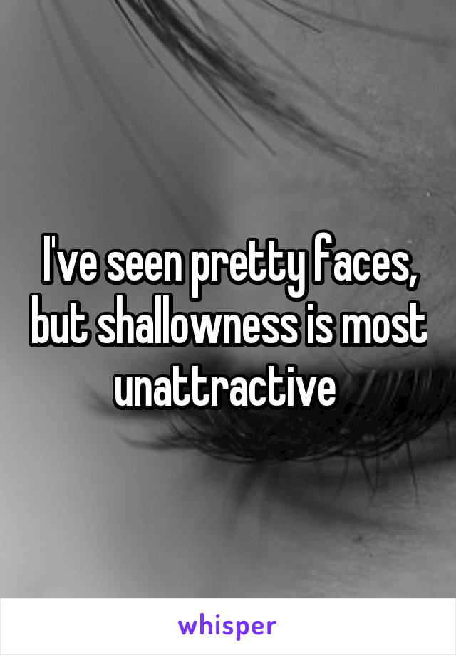 I've seen pretty faces, but shallowness is most unattractive 