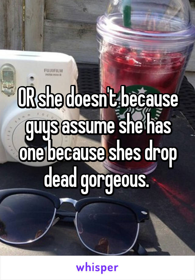 OR she doesn't because guys assume she has one because shes drop dead gorgeous. 