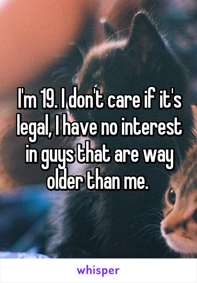 I'm 19. I don't care if it's legal, I have no interest in guys that are way older than me. 