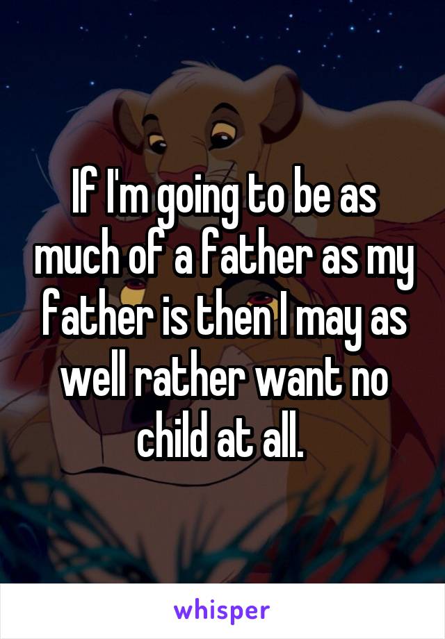 If I'm going to be as much of a father as my father is then I may as well rather want no child at all. 