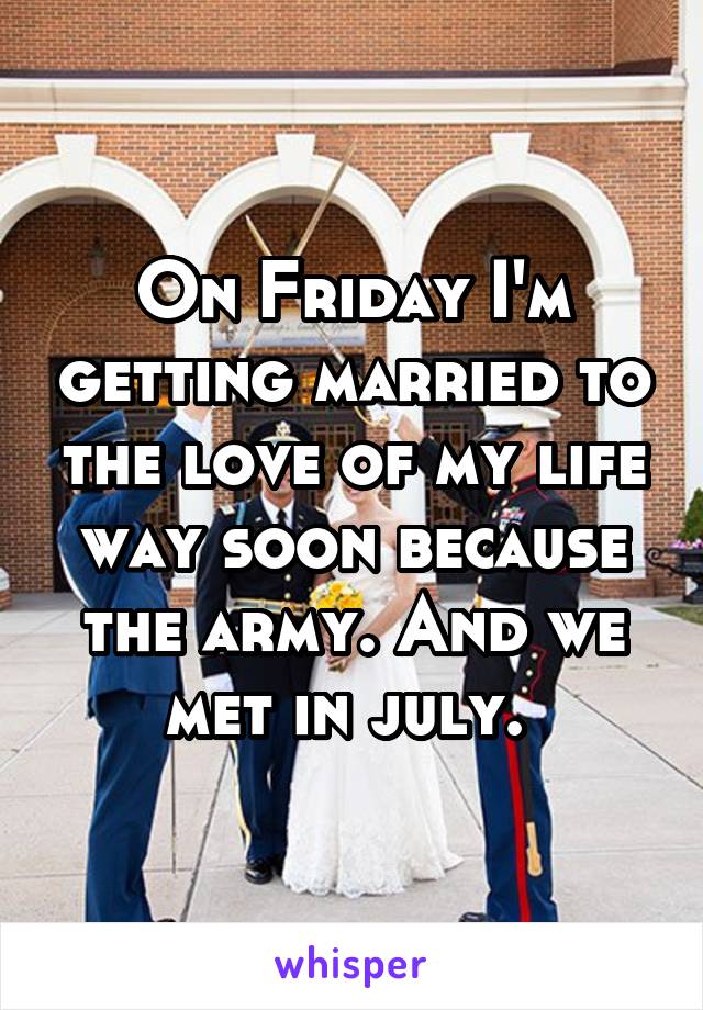 On Friday I'm getting married to the love of my life way soon because the army. And we met in july. 