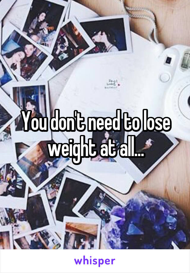 You don't need to lose weight at all...