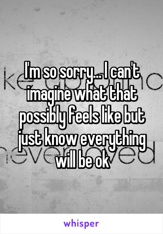 I'm so sorry... I can't imagine what that possibly feels like but just know everything will be ok