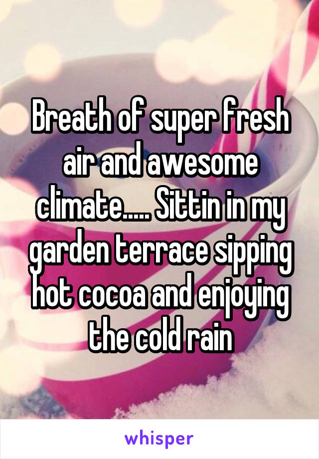 Breath of super fresh air and awesome climate..... Sittin in my garden terrace sipping hot cocoa and enjoying the cold rain