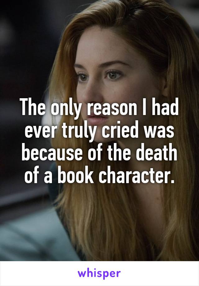 The only reason I had ever truly cried was because of the death of a book character.