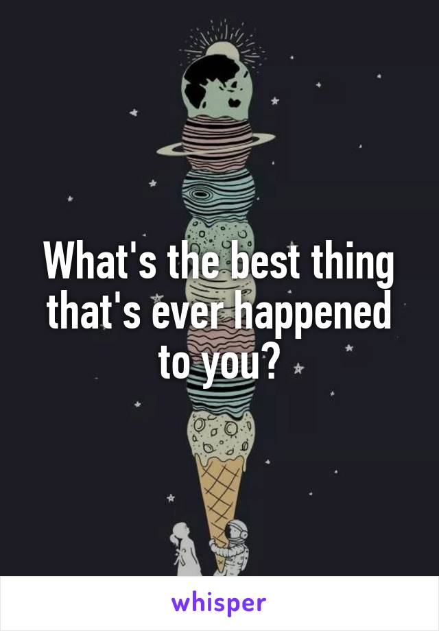 What's the best thing that's ever happened to you?