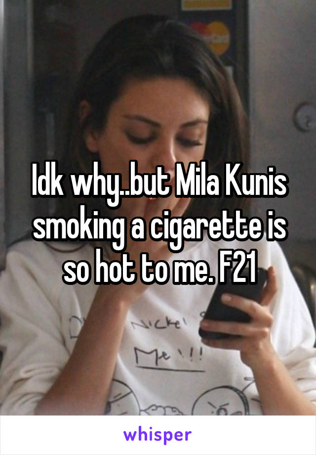 Idk why..but Mila Kunis smoking a cigarette is so hot to me. F21