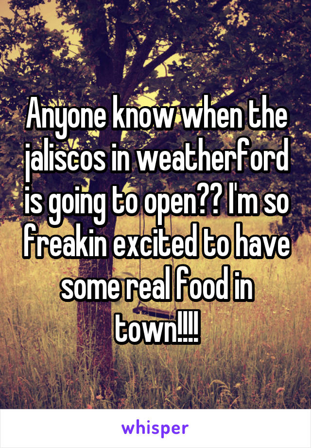 Anyone know when the jaliscos in weatherford is going to open?? I'm so freakin excited to have some real food in town!!!!