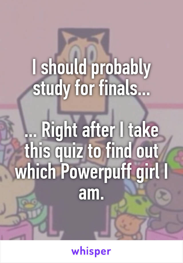 I should probably study for finals...

... Right after I take this quiz to find out which Powerpuff girl I am.