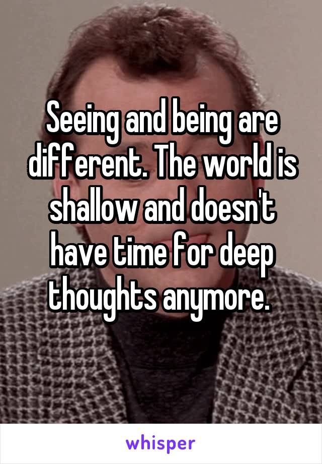 Seeing and being are different. The world is shallow and doesn't have time for deep thoughts anymore. 
