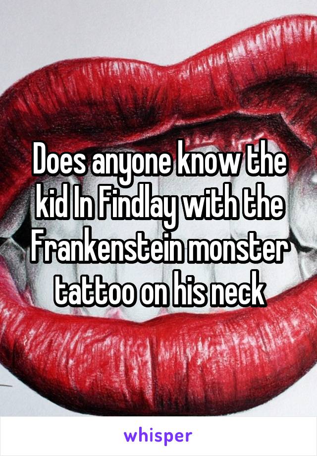 Does anyone know the kid In Findlay with the Frankenstein monster tattoo on his neck