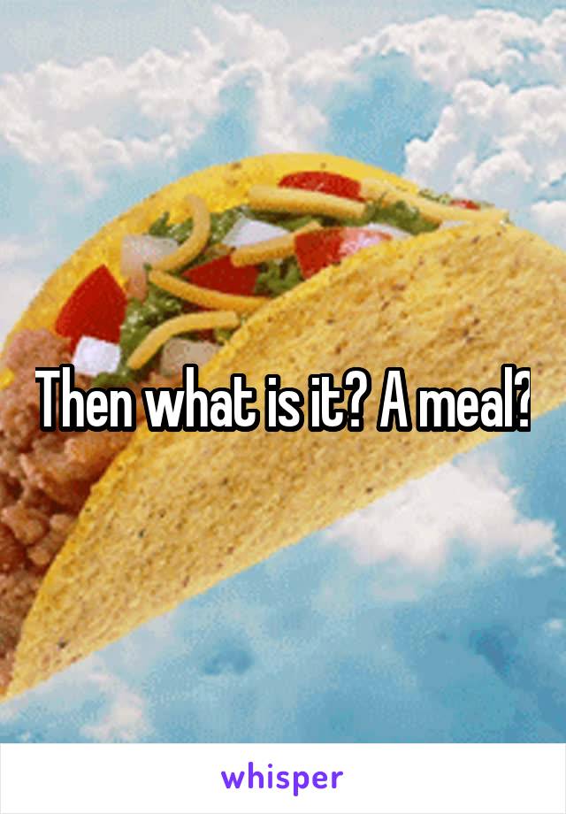 Then what is it? A meal?