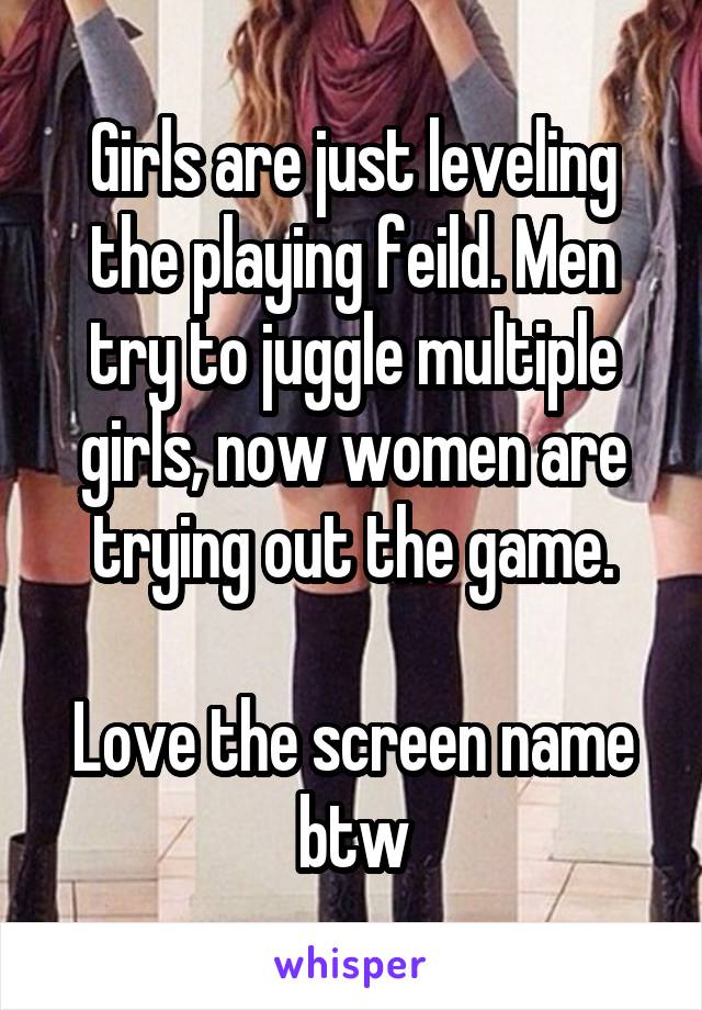 Girls are just leveling the playing feild. Men try to juggle multiple girls, now women are trying out the game.

Love the screen name btw