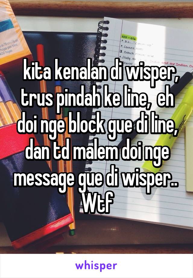   kita kenalan di wisper, trus pindah ke line,  eh doi nge block gue di line, dan td malem doi nge message gue di wisper..  Wtf