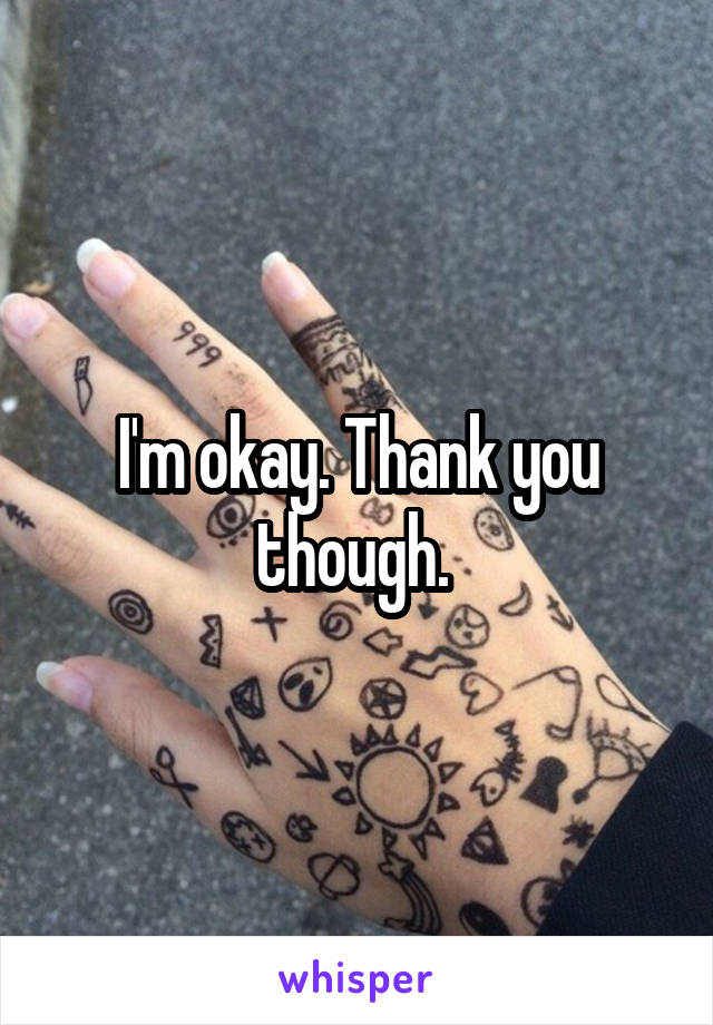 I'm okay. Thank you though. 