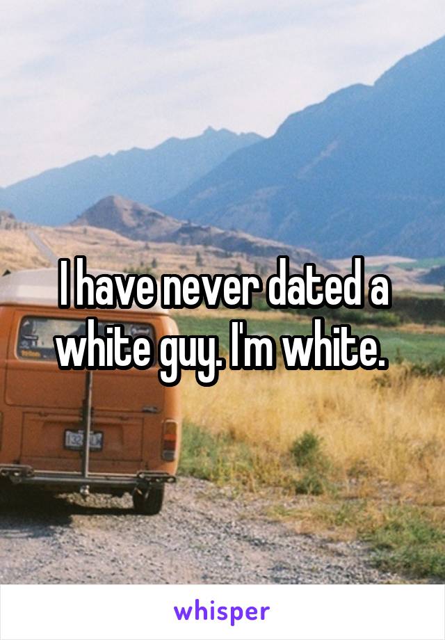 I have never dated a white guy. I'm white. 