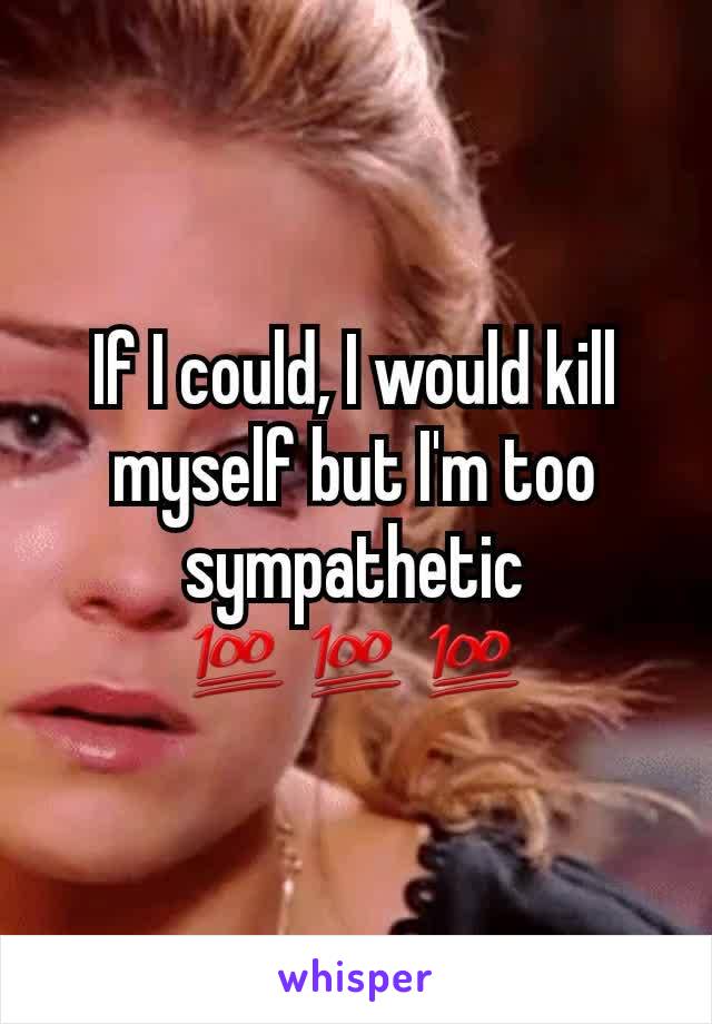 If I could, I would kill myself but I'm too sympathetic 💯💯💯