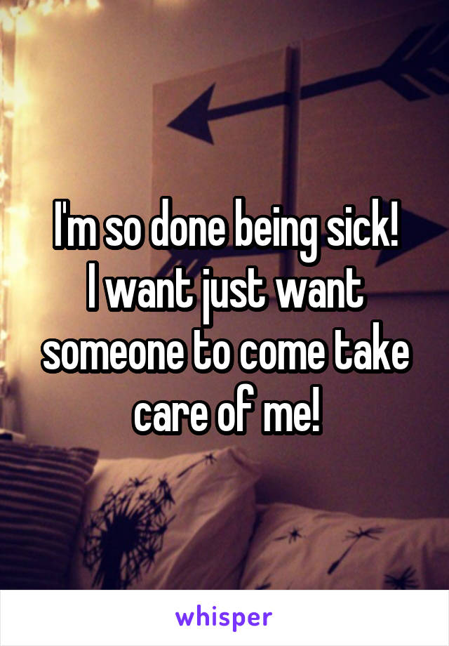 I'm so done being sick!
I want just want someone to come take care of me!