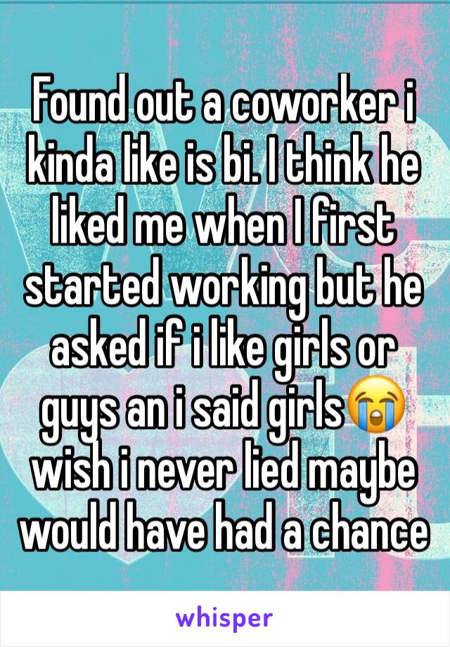 Found out a coworker i kinda like is bi. I think he liked me when I first started working but he asked if i like girls or guys an i said girls😭 wish i never lied maybe would have had a chance 