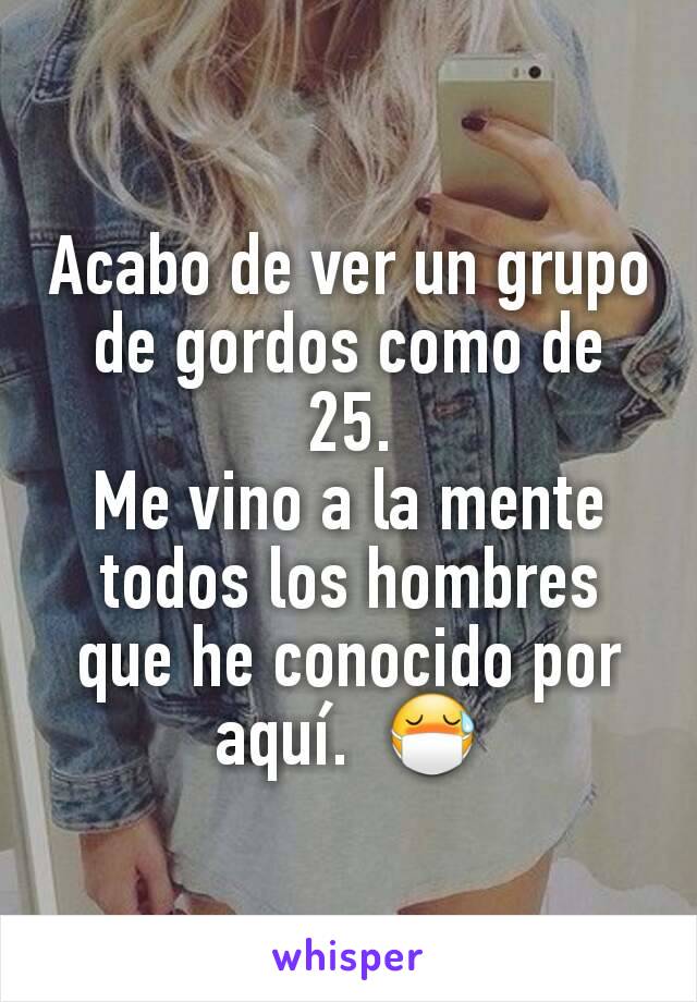 Acabo de ver un grupo de gordos como de 25.
Me vino a la mente todos los hombres que he conocido por aquí.  😷