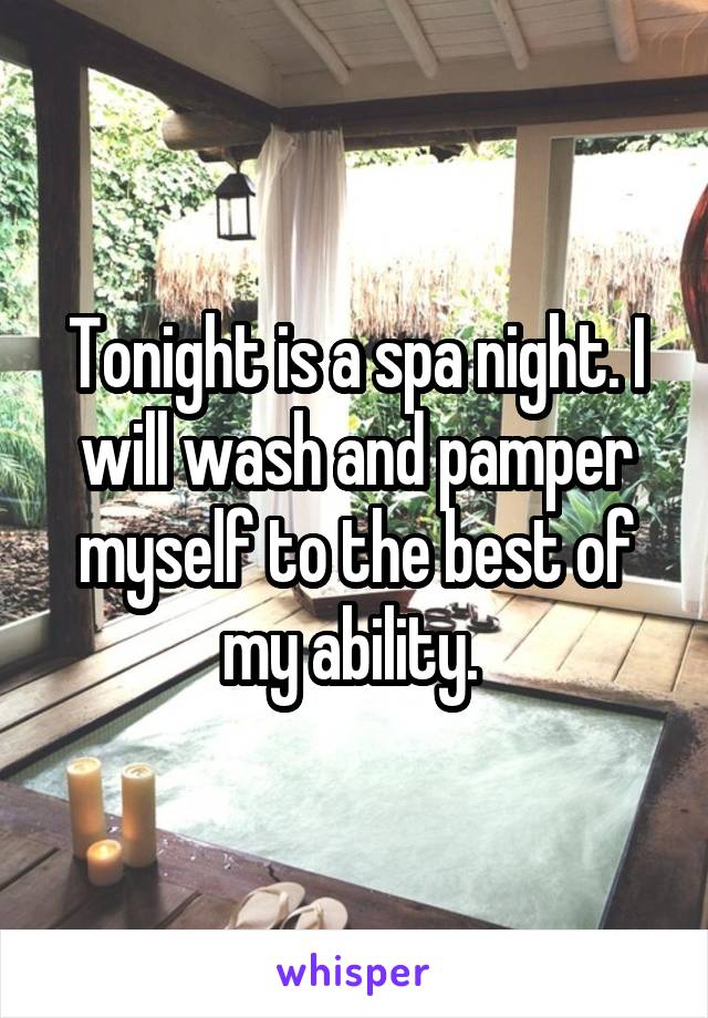 Tonight is a spa night. I will wash and pamper myself to the best of my ability. 