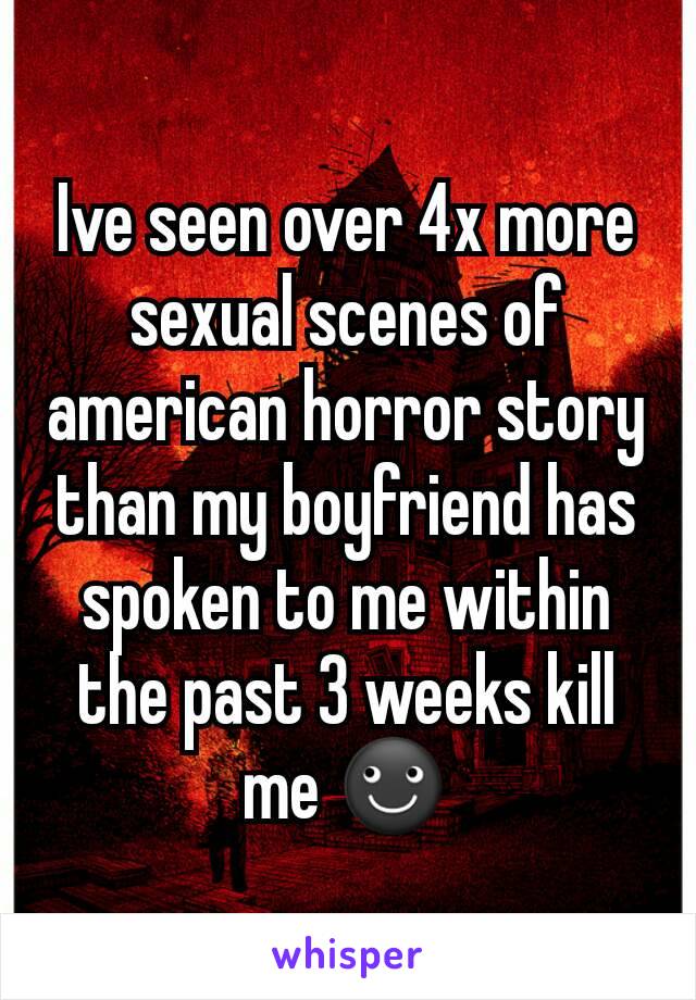 Ive seen over 4x more sexual scenes of american horror story  than my boyfriend has spoken to me within the past 3 weeks kill me ☻