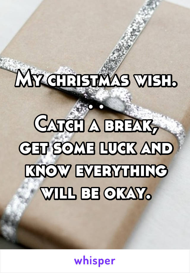 My christmas wish. . .
Catch a break, get some luck and know everything will be okay.