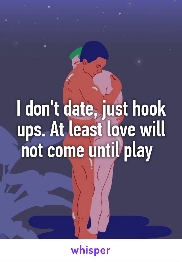 I don't date, just hook ups. At least love will not come until play  